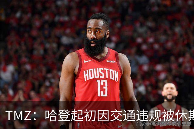 TMZ：哈登起初因交通违规被休斯敦警察拦下 在自报身份后被逮捕